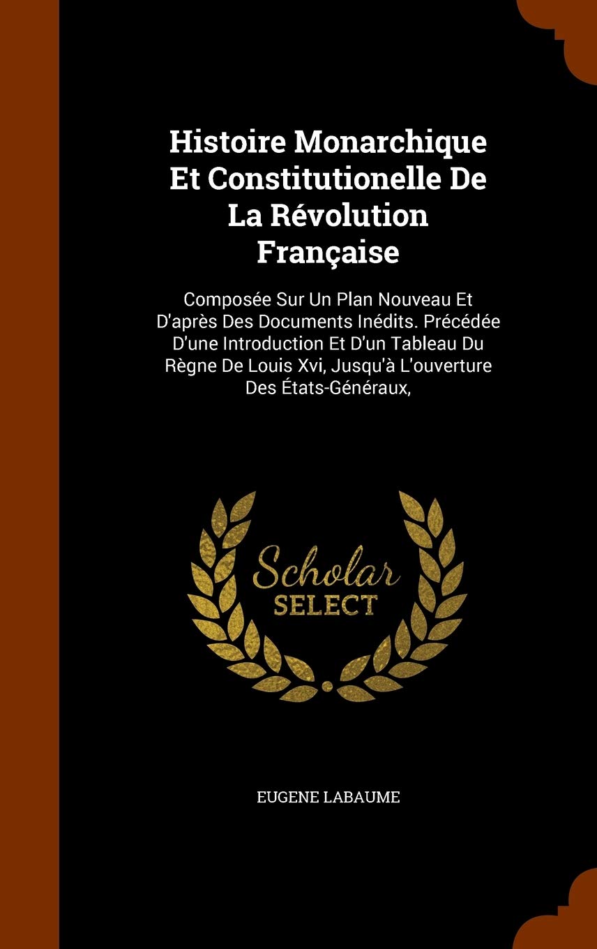 Histoire Monarchique Et Constitutionelle De La Révolution Française: Composée Sur Un Plan Nouveau Et D'après Des Documents Inédits. Précédée D'une ... Xvi, Jusqu'à L'ouverture Des États-Généraux, Politics & History