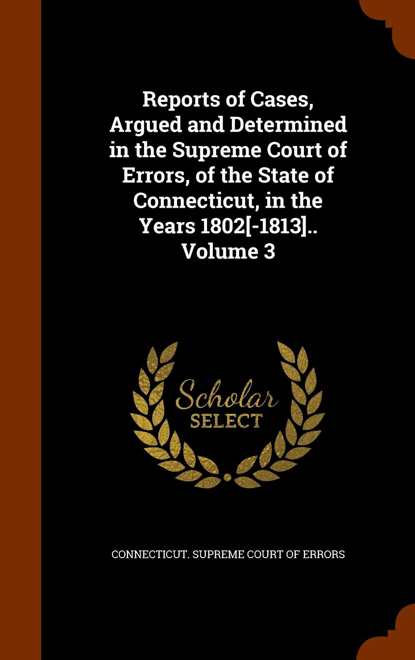 Reports of Cases, Argued and Determined in the Supreme Court of Errors, of the State of Connecticut, in the Years 1802.. Volume 3 Politics & History