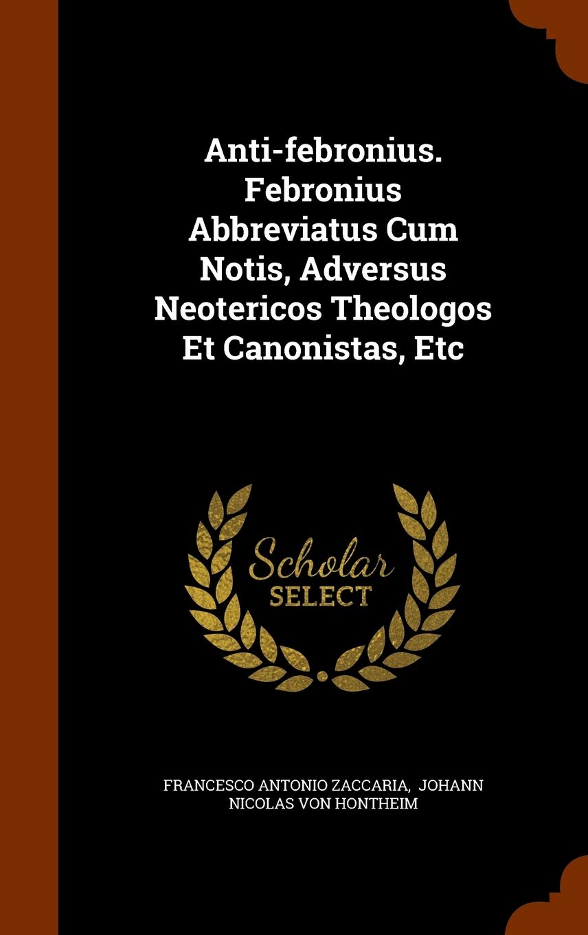 Anti-febronius. Febronius Abbreviatus Cum Notis, Adversus Neotericos Theologos Et Canonistas, Etc Politics & History