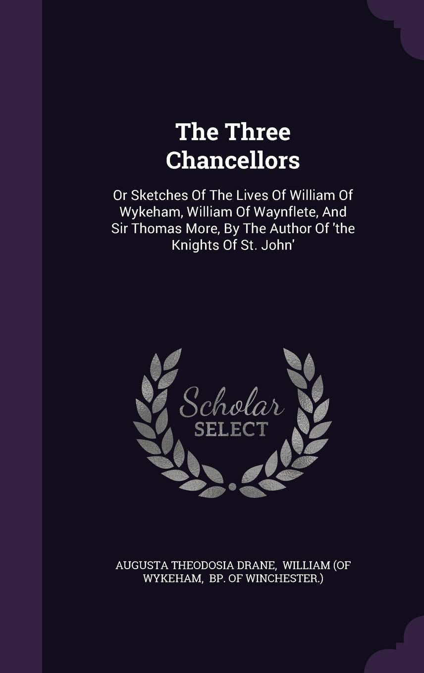 The Three Chancellors: Or Sketches Of The Lives Of William Of Wykeham, William Of Waynflete, And Sir Thomas More, By The Author Of 'the Knights Of St. John' Politics & History