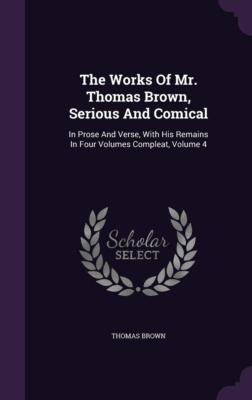 The Works Of Mr. Thomas Brown, Serious And Comical: In Prose And Verse, With His Remains In Four Volumes Compleat, Volume 4 Politics & History