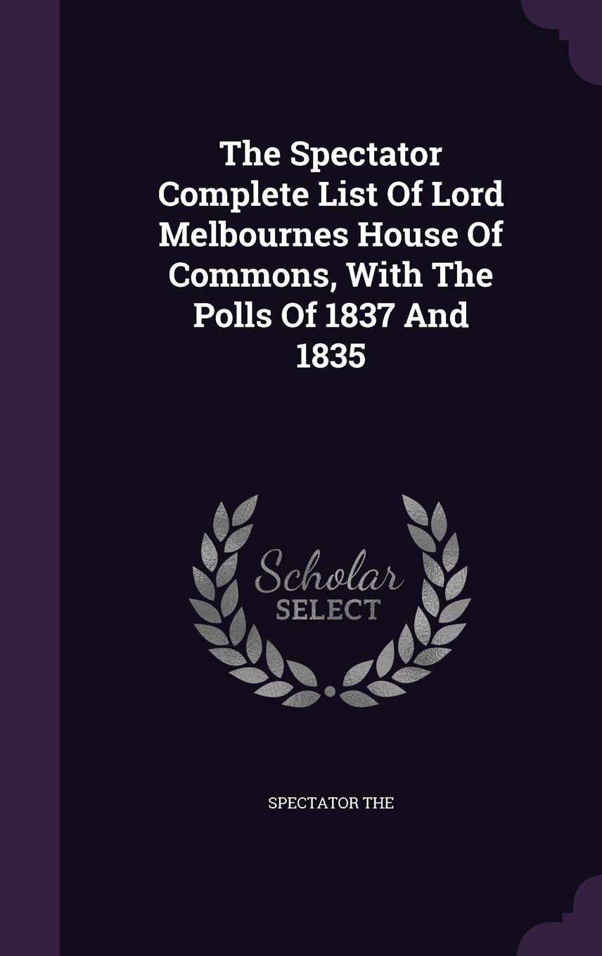 The Spectator Complete List of Lord Melbournes House of Commons, with the Polls of 1837 and 1835 Politics & History