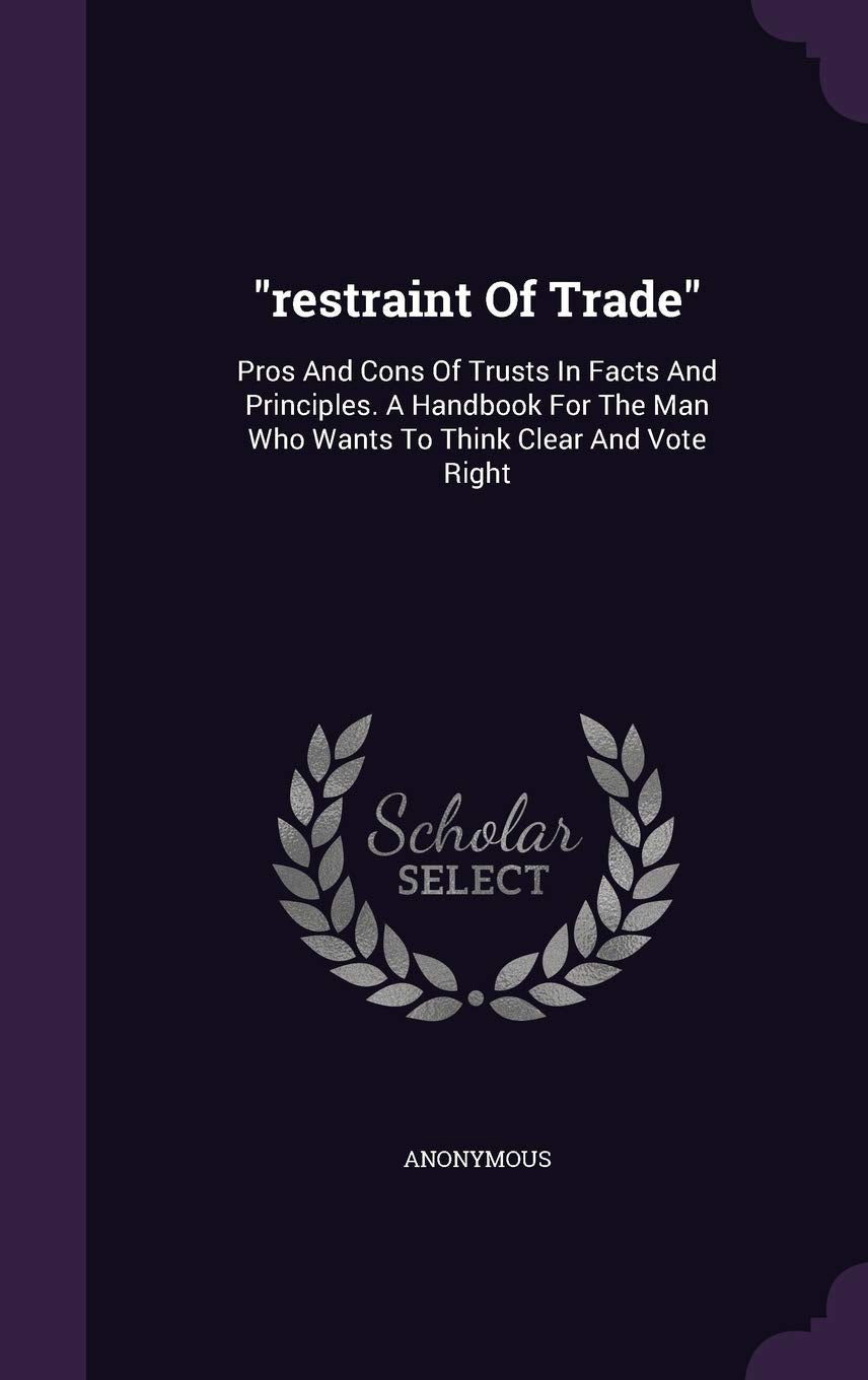 restraint Of Trade: Pros And Cons Of Trusts In Facts And Principles. A Handbook For The Man Who Wants To Think Clear And Vote Right Politics & History