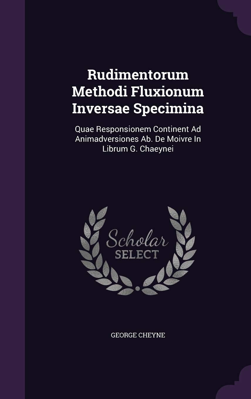 Rudimentorum Methodi Fluxionum Inversae Specimina: Quae Responsionem Continent Ad Animadversiones AB. de Moivre in Librum G. Chaeynei Medicine