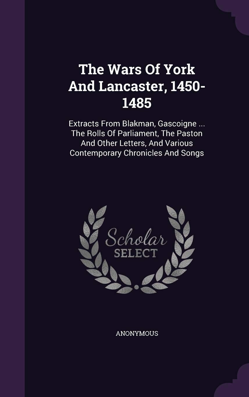 The Wars Of York And Lancaster, 1450-1485: Extracts From Blakman, Gascoigne ... The Rolls Of Parliament, The Paston And Other Letters, And Various Contemporary Chronicles And Songs Politics & History