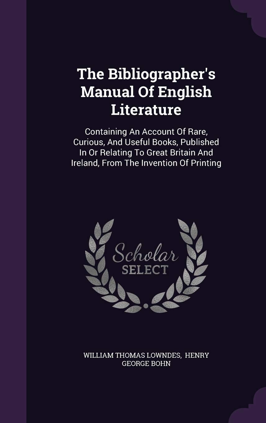 The Bibliographer's Manual Of English Literature: Containing An Account Of Rare, Curious, And Useful Books, Published In Or Relating To Great Britain And Ireland, From The Invention Of Printing Memories