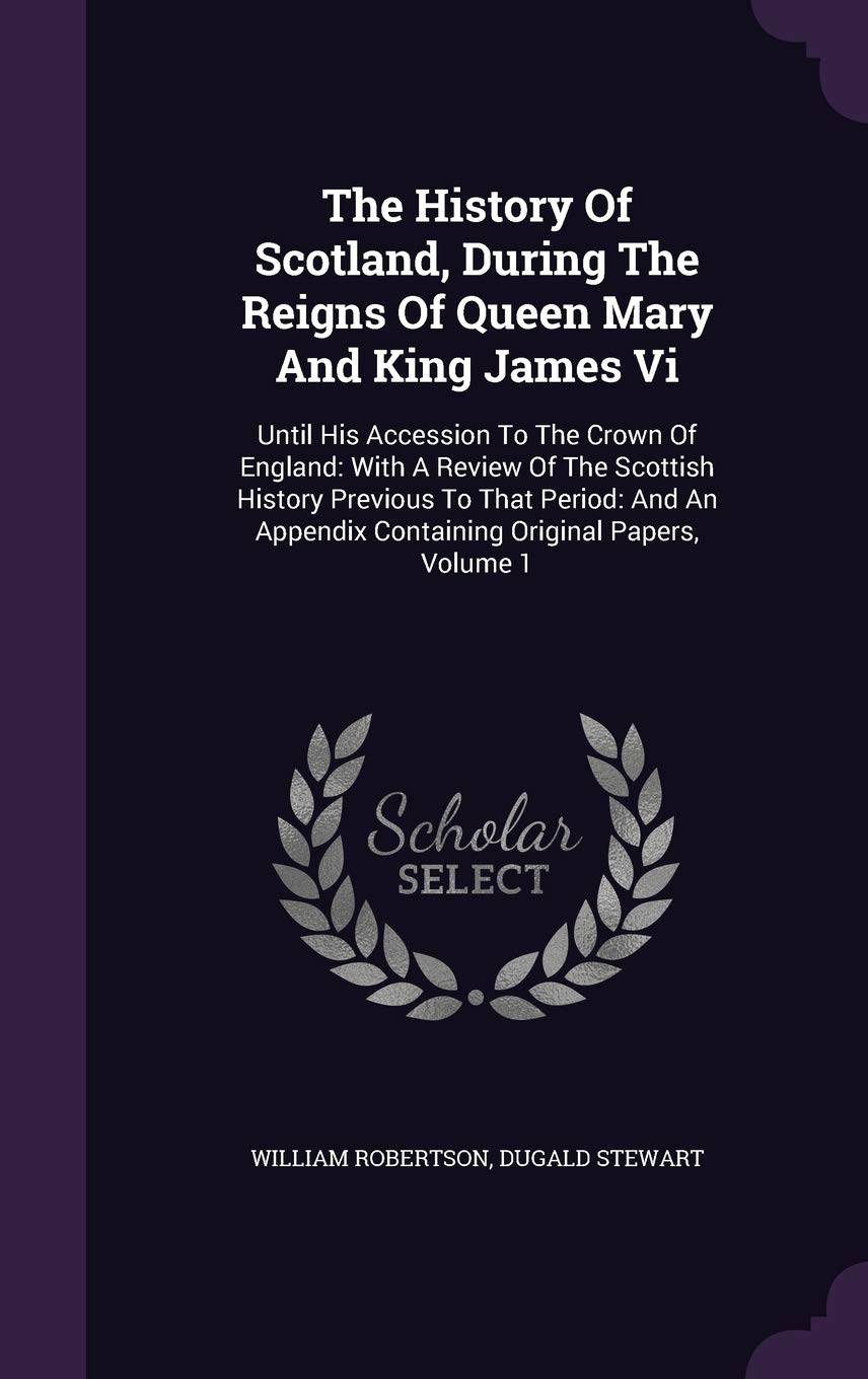 The History of Scotland, During the Reigns of Queen Mary and King James VI: Until His Accession to the Crown of England: With a Review of the Scottish ... Appendix Containing Original Papers, Volume 1 Politics & History