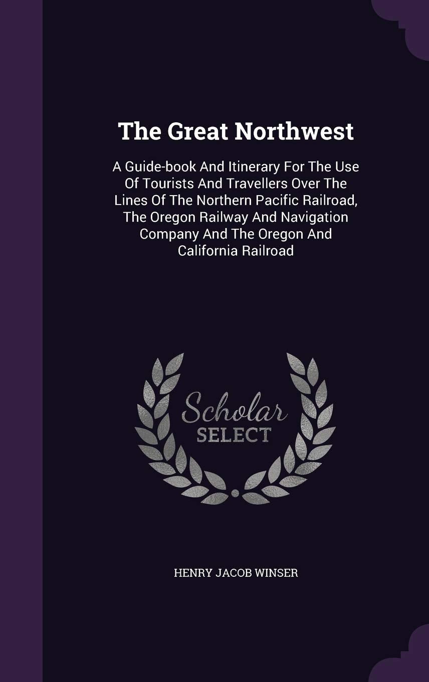 The Great Northwest: A Guide-book And Itinerary For The Use Of Tourists And Travellers Over The Lines Of The Northern Pacific Railroad, The Oregon ... And The Oregon And California Railroad Geology & Geography