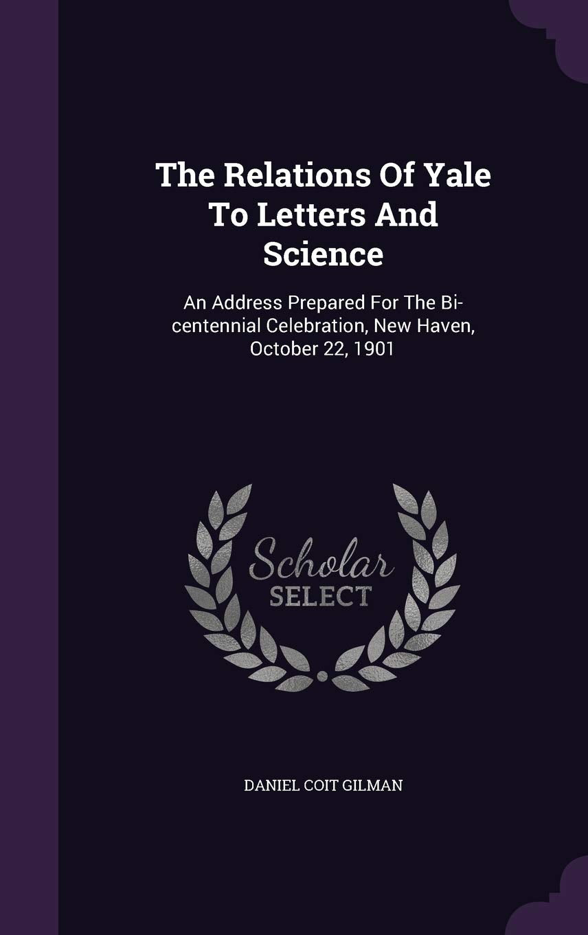 The Relations Of Yale To Letters And Science: An Address Prepared For The Bi-centennial Celebration, New Haven, October 22, 1901 Business & Technology
