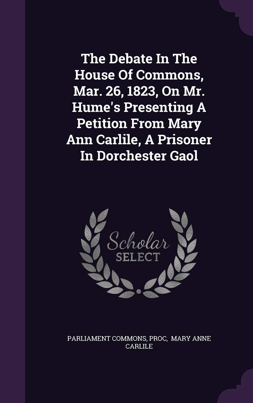 The Debate in the House of Commons, Mar. 26, 1823, on Mr. Hume's Presenting a Petition from Mary Ann Carlile, a Prisoner in Dorchester Gaol Politics & History