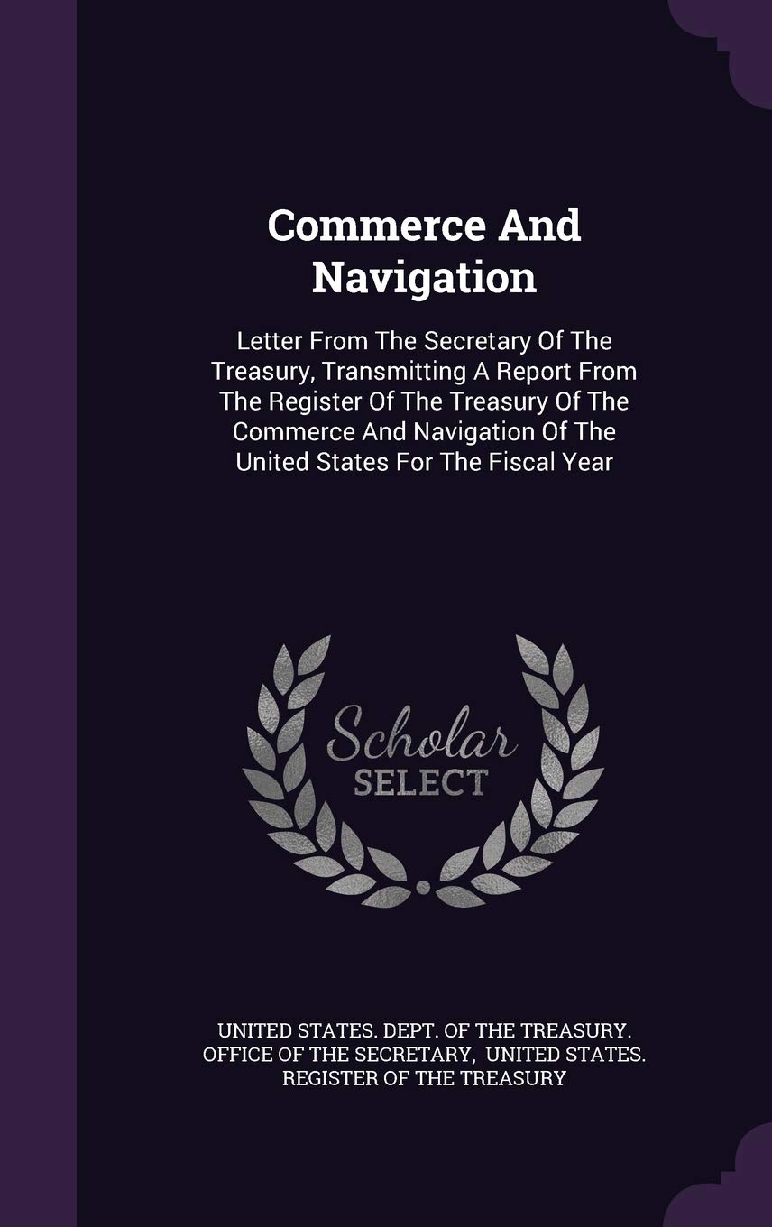 Commerce And Navigation: Letter From The Secretary Of The Treasury, Transmitting A Report From The Register Of The Treasury Of The Commerce And Navigation Of The United States For The Fiscal Year Politics & History