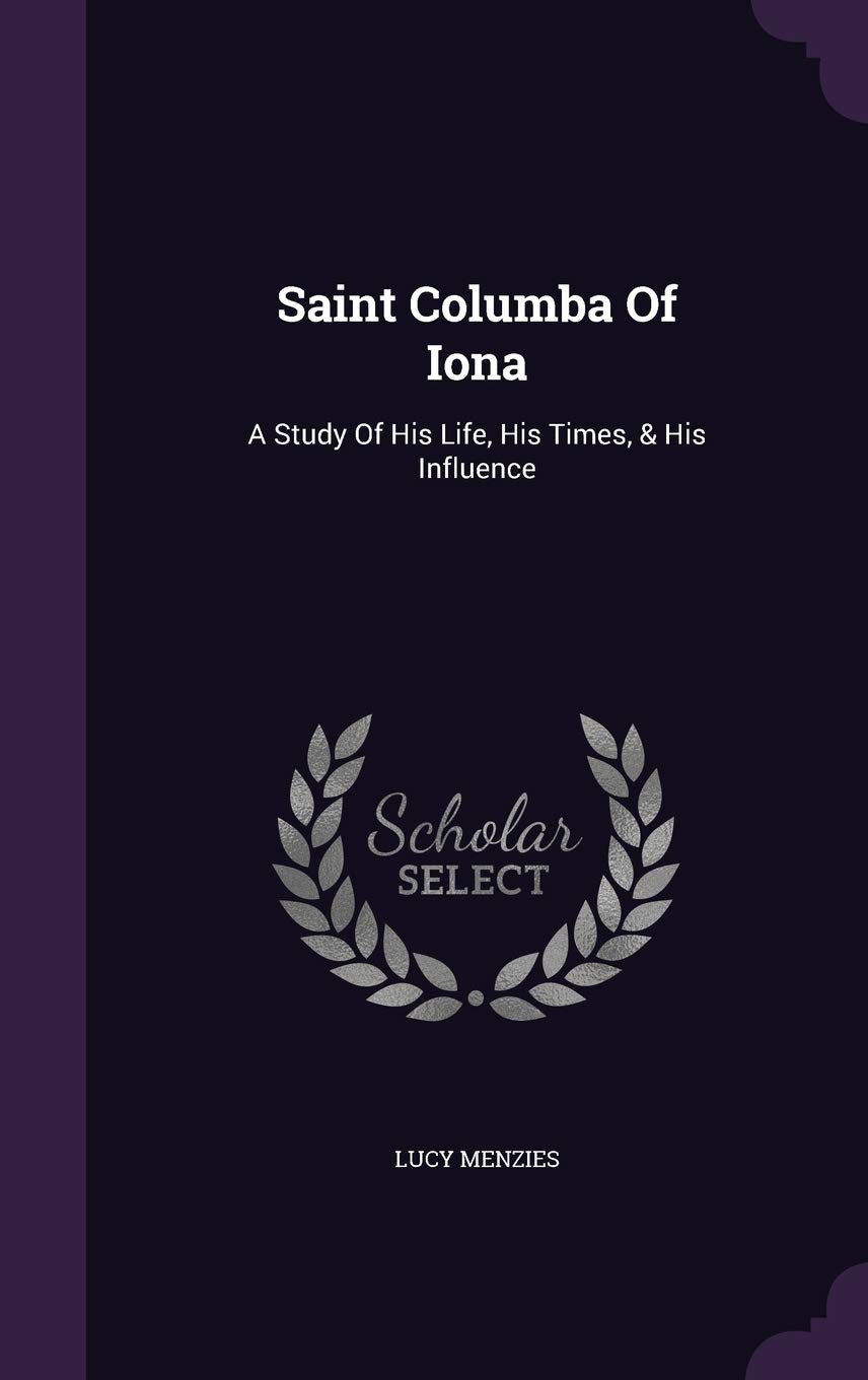 Saint Columba Of Iona: A Study Of His Life, His Times, & His Influence Politics & History