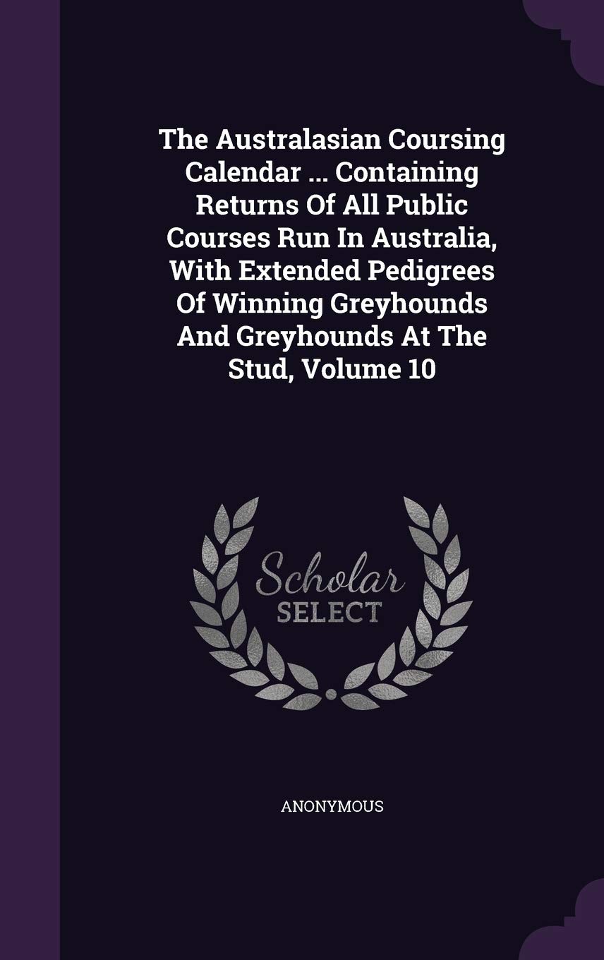 The Australasian Coursing Calendar ... Containing Returns Of All Public Courses Run In Australia, With Extended Pedigrees Of Winning Greyhounds And Greyhounds At The Stud, Volume 10 Politics & History