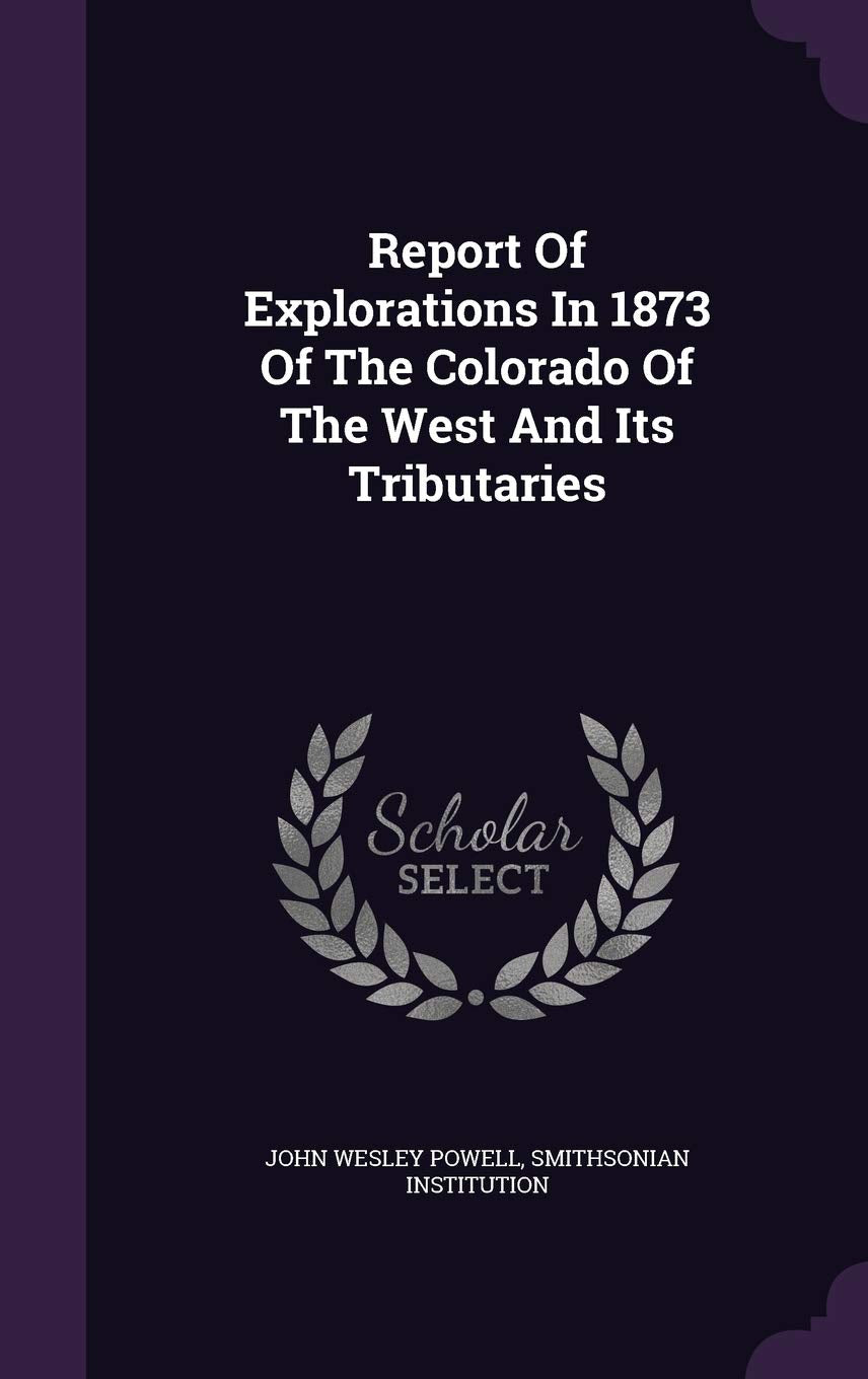 Report of Explorations in 1873 of the Colorado of the West and Its Tributaries Politics & History