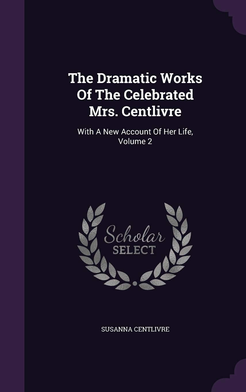 The Dramatic Works Of The Celebrated Mrs. Centlivre: With A New Account Of Her Life, Volume 2 Drama