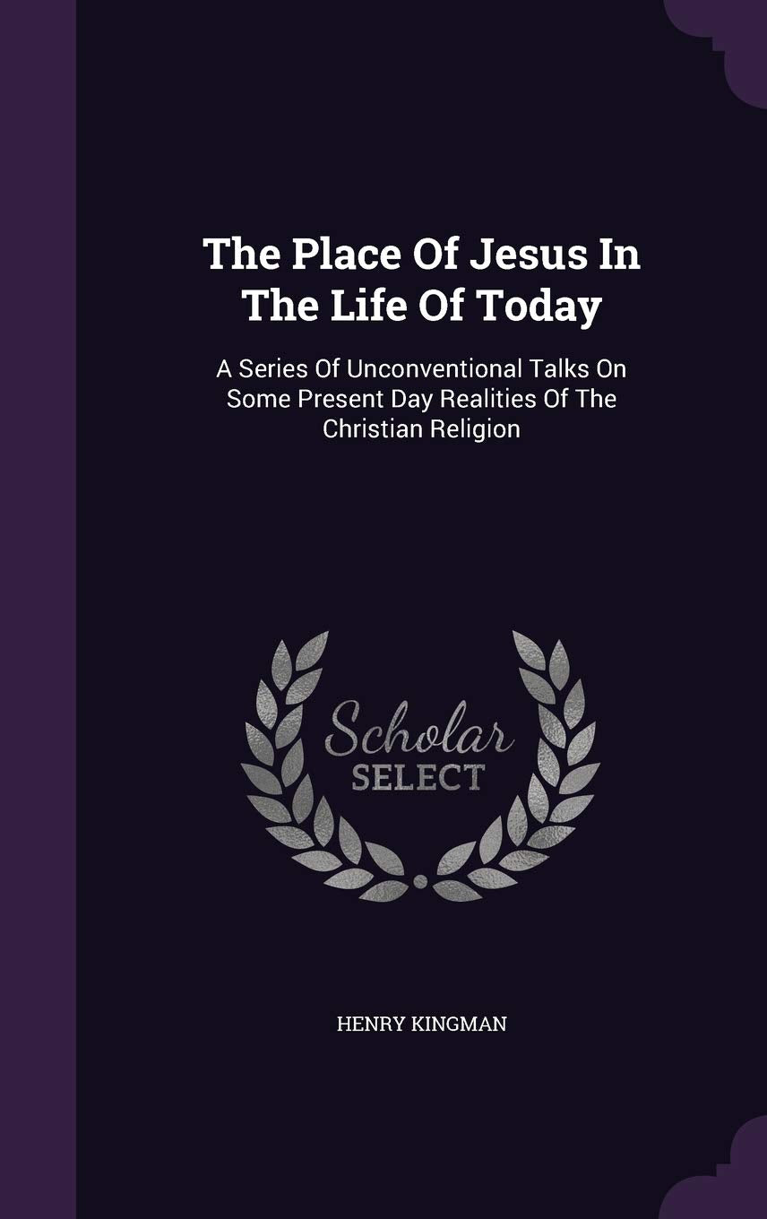 The Place Of Jesus In The Life Of Today: A Series Of Unconventional Talks On Some Present Day Realities Of The Christian Religion Politics & History