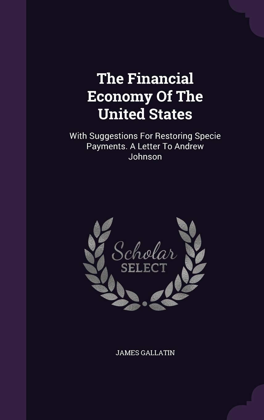 The Financial Economy Of The United States: With Suggestions For Restoring Specie Payments. A Letter To Andrew Johnson Politics & History