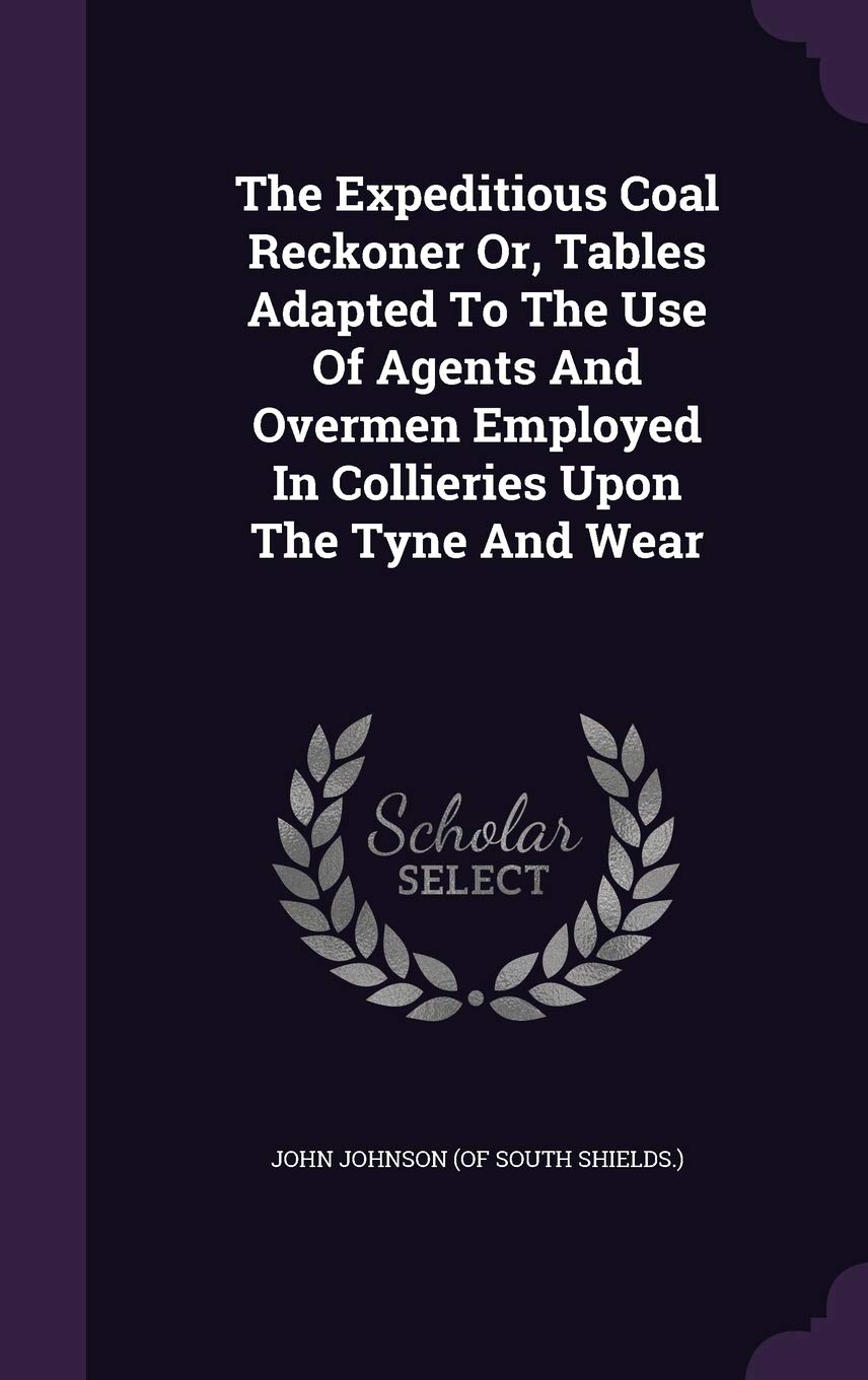 The Expeditious Coal Reckoner Or, Tables Adapted To The Use Of Agents And Overmen Employed In Collieries Upon The Tyne And Wear Politics & History