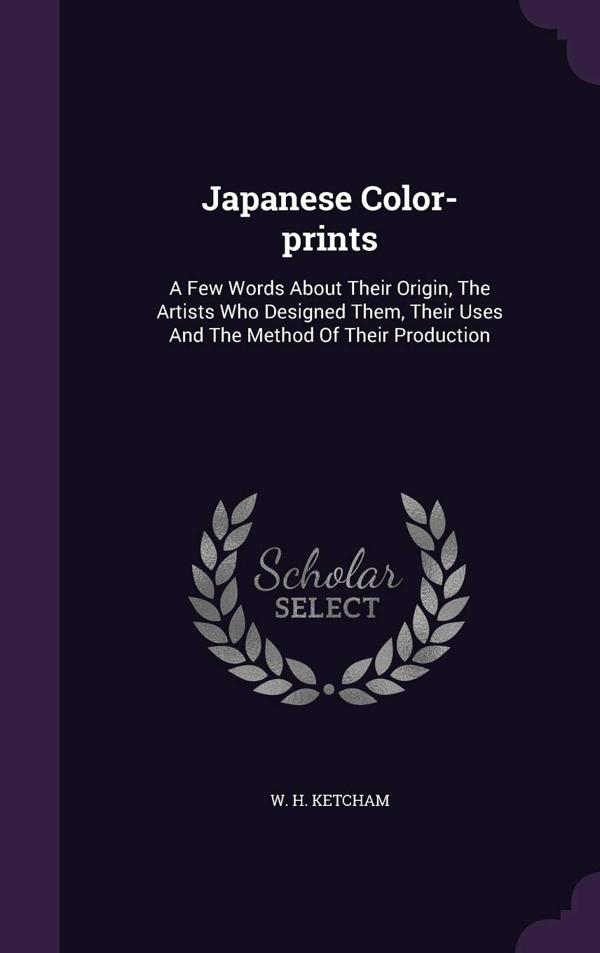 Japanese Color-Prints: A Few Words about Their Origin, the Artists Who Designed Them, Their Uses and the Method of Their Production Politics & History