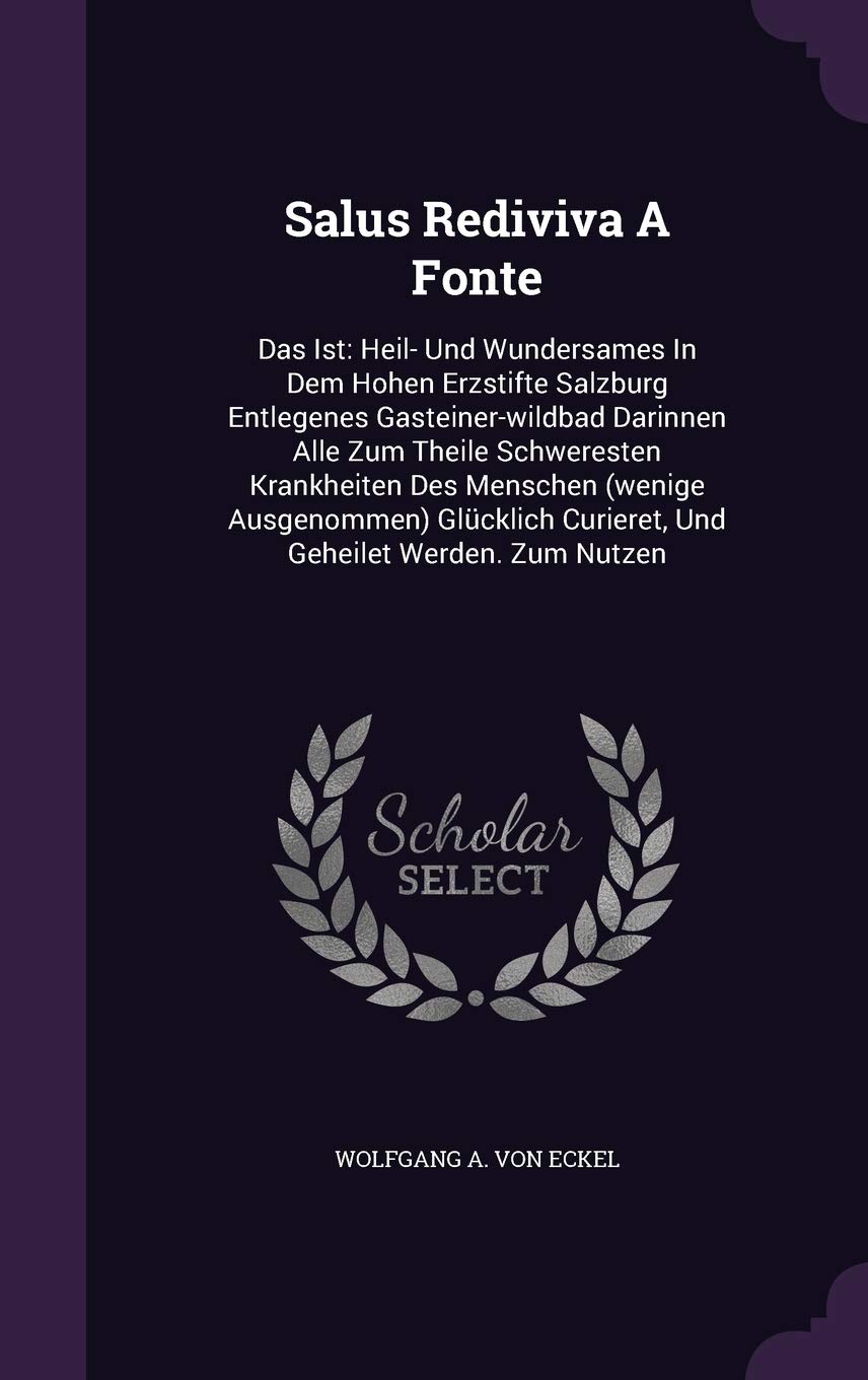Salus Rediviva A Fonte: Das Ist: Heil- Und Wundersames In Dem Hohen Erzstifte Salzburg Entlegenes Gasteiner-wildbad Darinnen Alle Zum Theile ... Curieret, Und Geheilet Werden. Zum Nutzen Politics & History