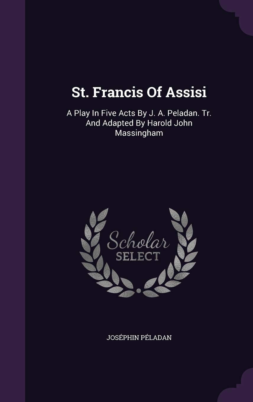 St. Francis Of Assisi: A Play In Five Acts By J. A. Peladan. Tr. And Adapted By Harold John Massingham Drama