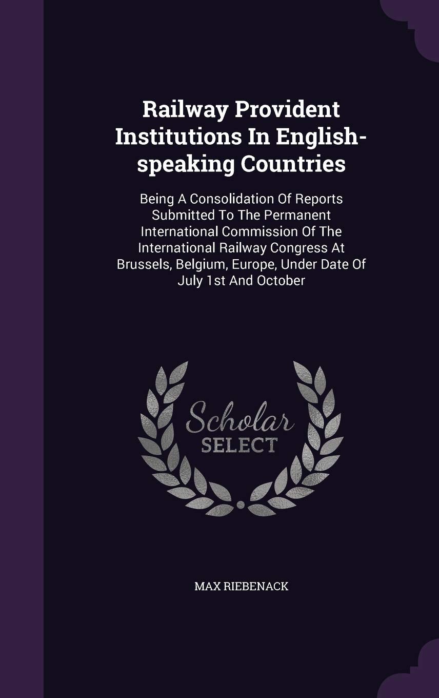 Railway Provident Institutions in English-Speaking Countries: Being a Consolidation of Reports Submitted to the Permanent International Commission of ... Europe, Under Date of July 1st and October Politics & History