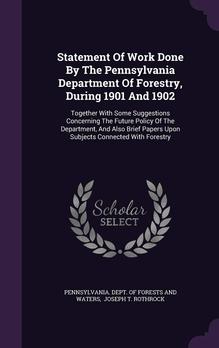 Statement Of Work Done By The Pennsylvania Department Of Forestry, During 1901 And 1902: Together With Some Suggestions Concerning The Future Policy ... Papers Upon Subjects Connected With Forestry Politics & History