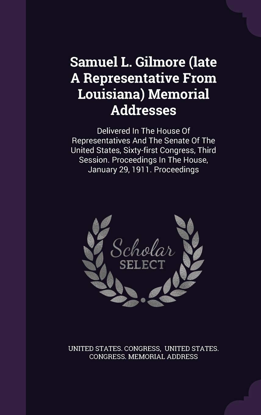 Samuel L. Gilmore (late A Representative From Louisiana) Memorial Addresses: Delivered In The House Of Representatives And The Senate Of The United ... In The House, January 29, 1911. Proceedings Politics & History