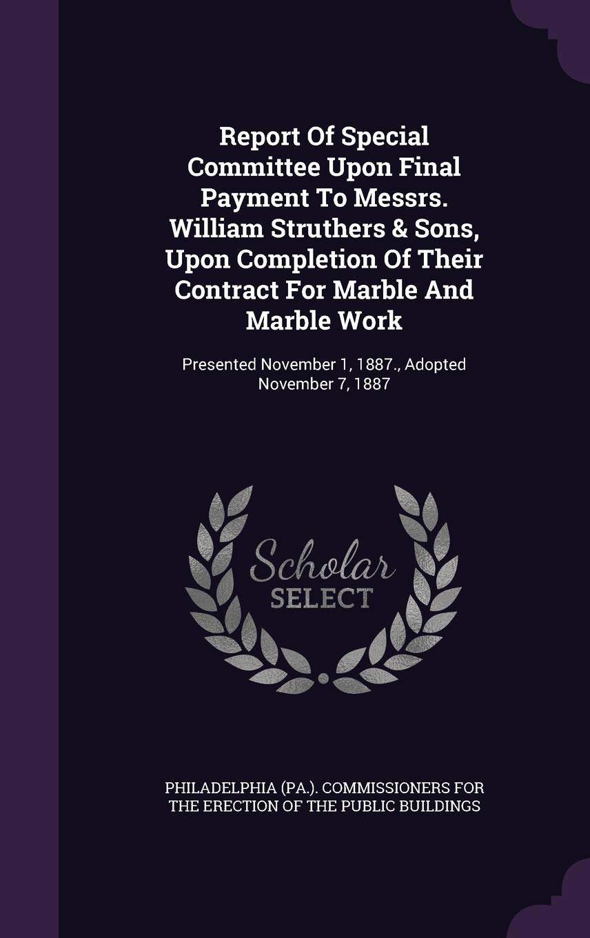 Report Of Special Committee Upon Final Payment To Messrs. William Struthers & Sons, Upon Completion Of Their Contract For Marble And Marble Work: Presented November 1, 1887., Adopted November 7, 1887 Politics & History