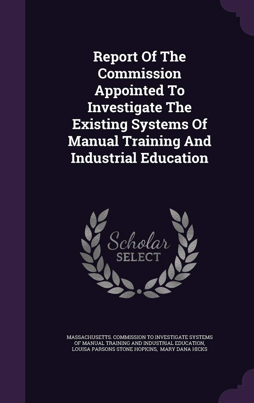 Report Of The Commission Appointed To Investigate The Existing Systems Of Manual Training And Industrial Education Politics & History