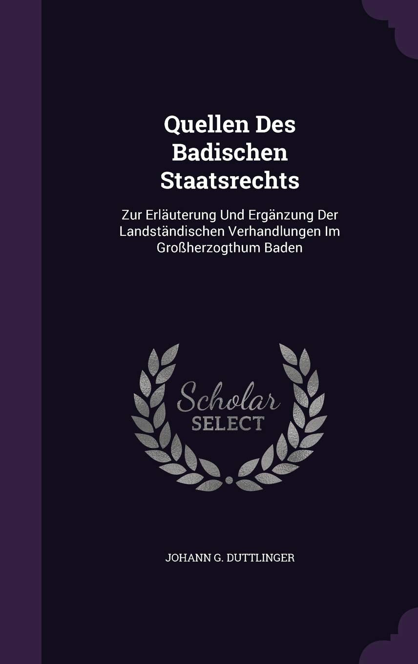 Quellen Des Badischen Staatsrechts: Zur Erläuterung Und Ergänzung Der Landständischen Verhandlungen Im Großherzogthum Baden Politics & History