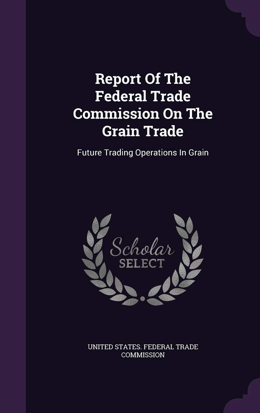 Report Of The Federal Trade Commission On The Grain Trade: Future Trading Operations In Grain Business, Finance & Career