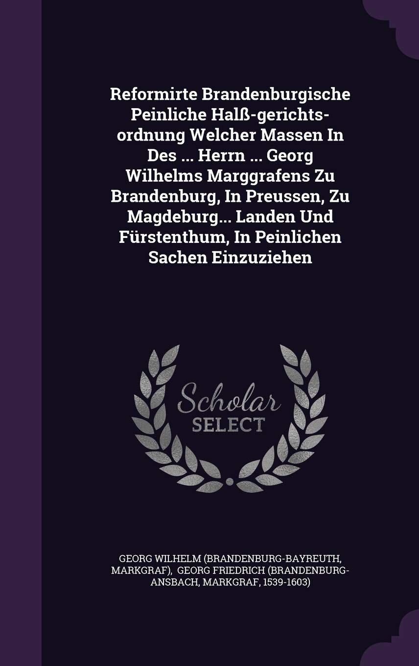 Reformirte Brandenburgische Peinliche Halß-gerichts-ordnung Welcher Massen In Des ... Herrn ... Georg Wilhelms Marggrafens Zu Brandenburg, In ... Fürstenthum, In Peinlichen Sachen Einzuziehen Politics & History