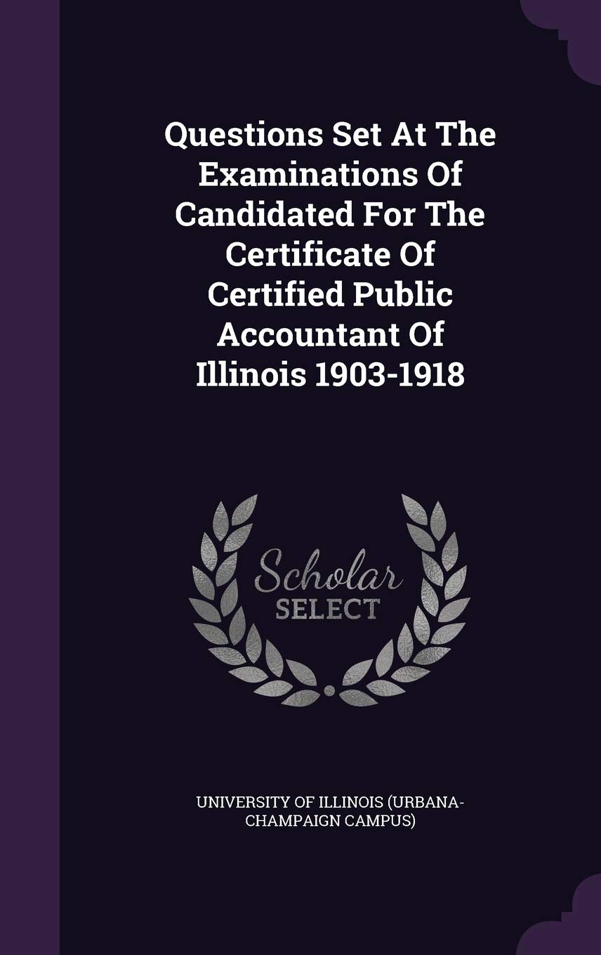 Questions Set at the Examinations of Candidated for the Certificate of Certified Public Accountant of Illinois 1903-1918 Politics & History