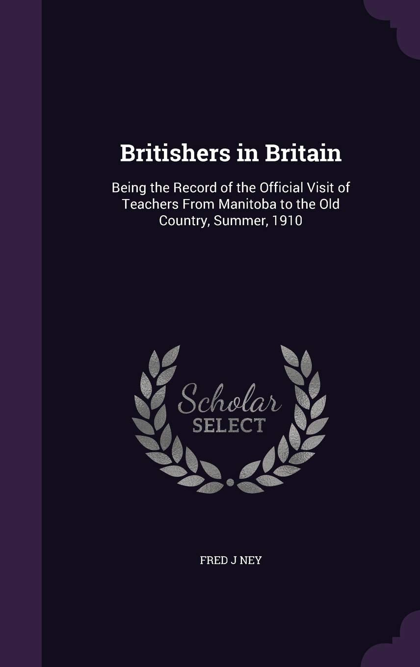 Britishers in Britain: Being the Record of the Official Visit of Teachers From Manitoba to the Old Country, Summer, 1910 Politics & History