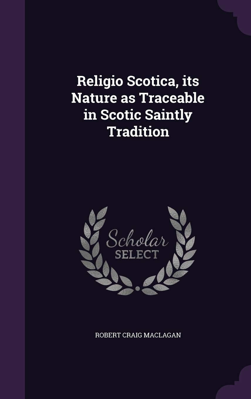 Religio Scotica, its Nature as Traceable in Scotic Saintly Tradition Politics & History