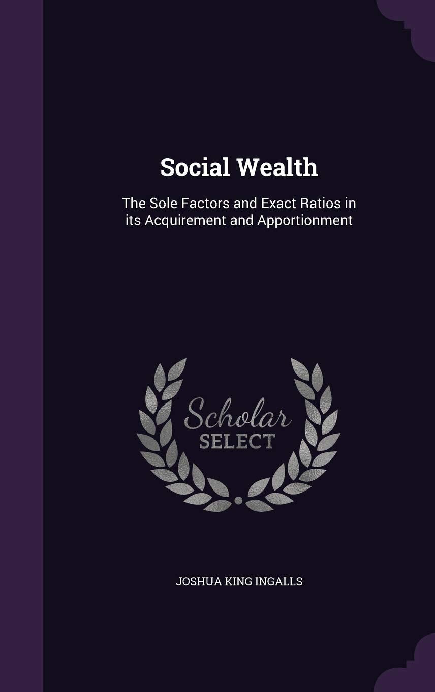 Social Wealth: The Sole Factors and Exact Ratios in Its Acquirement and Apportionment Business, Finance & Career
