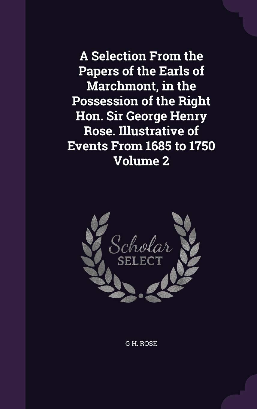 A Selection From the Papers of the Earls of Marchmont, in the Possession of the Right Hon. Sir George Henry Rose. Illustrative of Events From 1685 to 1750 Volume 2 Politics & History