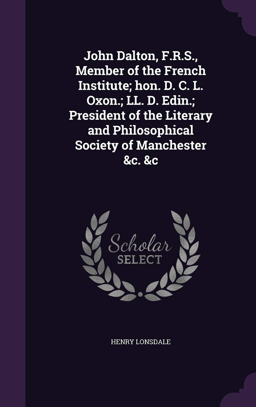 John Dalton, F.R.S., Member of the French Institute; hon. D. C. L. Oxon.; LL. D. Edin.; President of the Literary and Philosophical Society of Manchester &c. &c Politics & History
