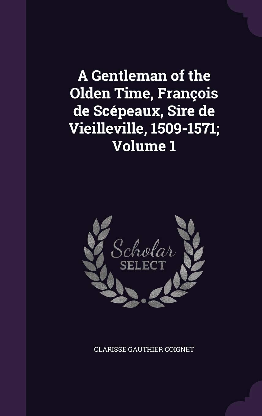A Gentleman of the Olden Time, François de Scépeaux, Sire de Vieilleville, 1509-1571; Volume 1 Politics & History