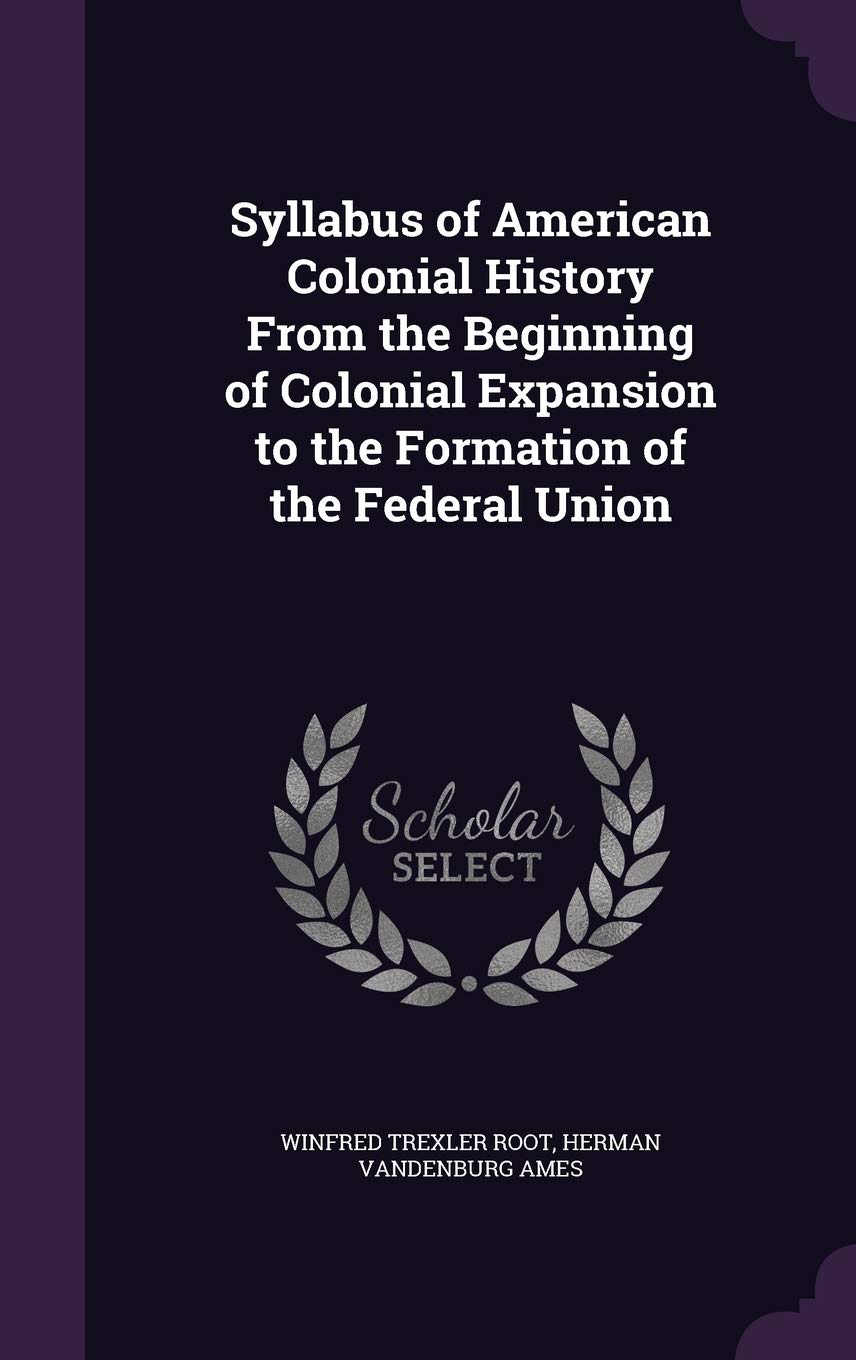 Syllabus of American Colonial History from the Beginning of Colonial Expansion to the Formation of the Federal Union Politics & History