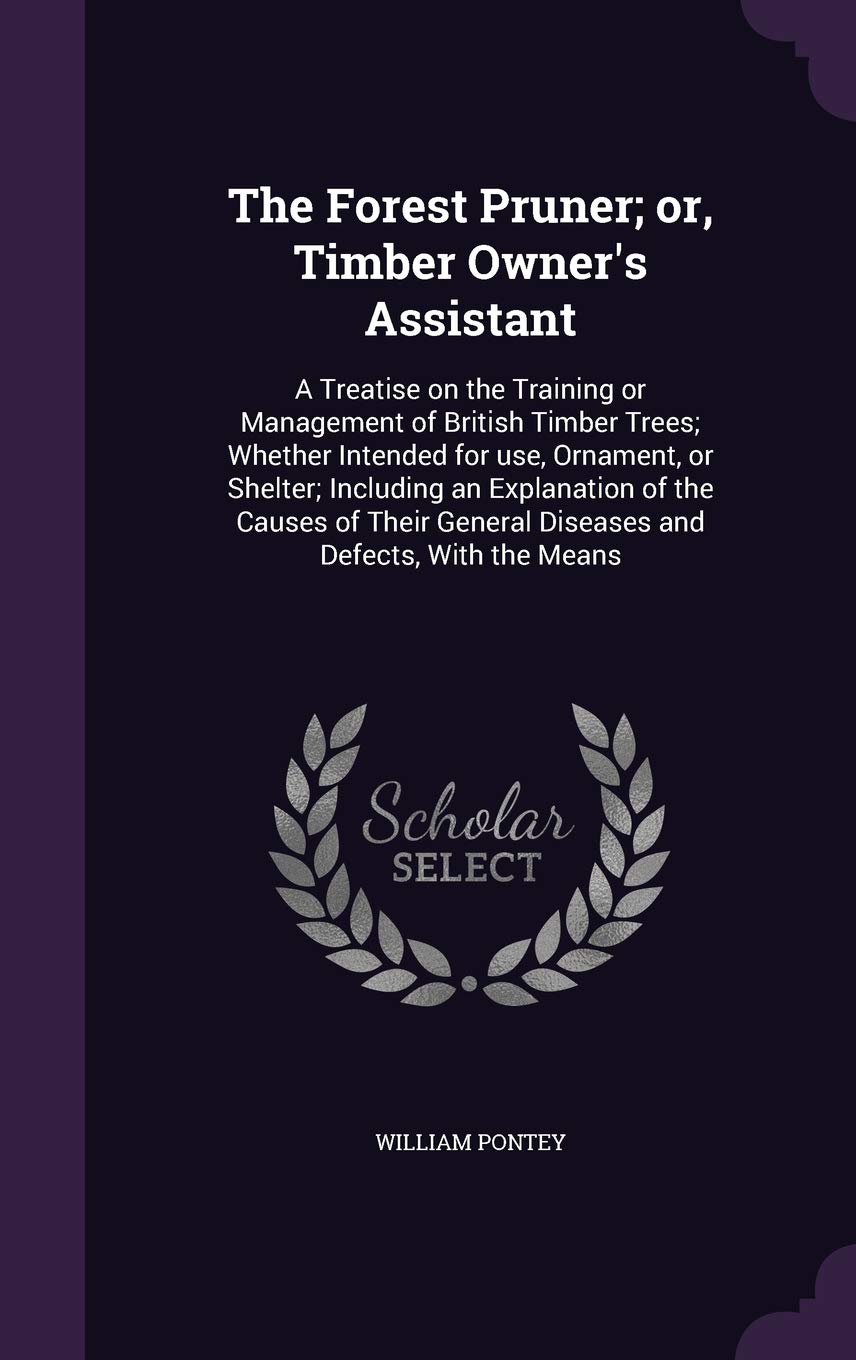 The Forest Pruner; or, Timber Owner's Assistant: A Treatise on the Training or Management of British Timber Trees; Whether Intended for use, Ornament, ... General Diseases and Defects, With the Means Garden & Plants