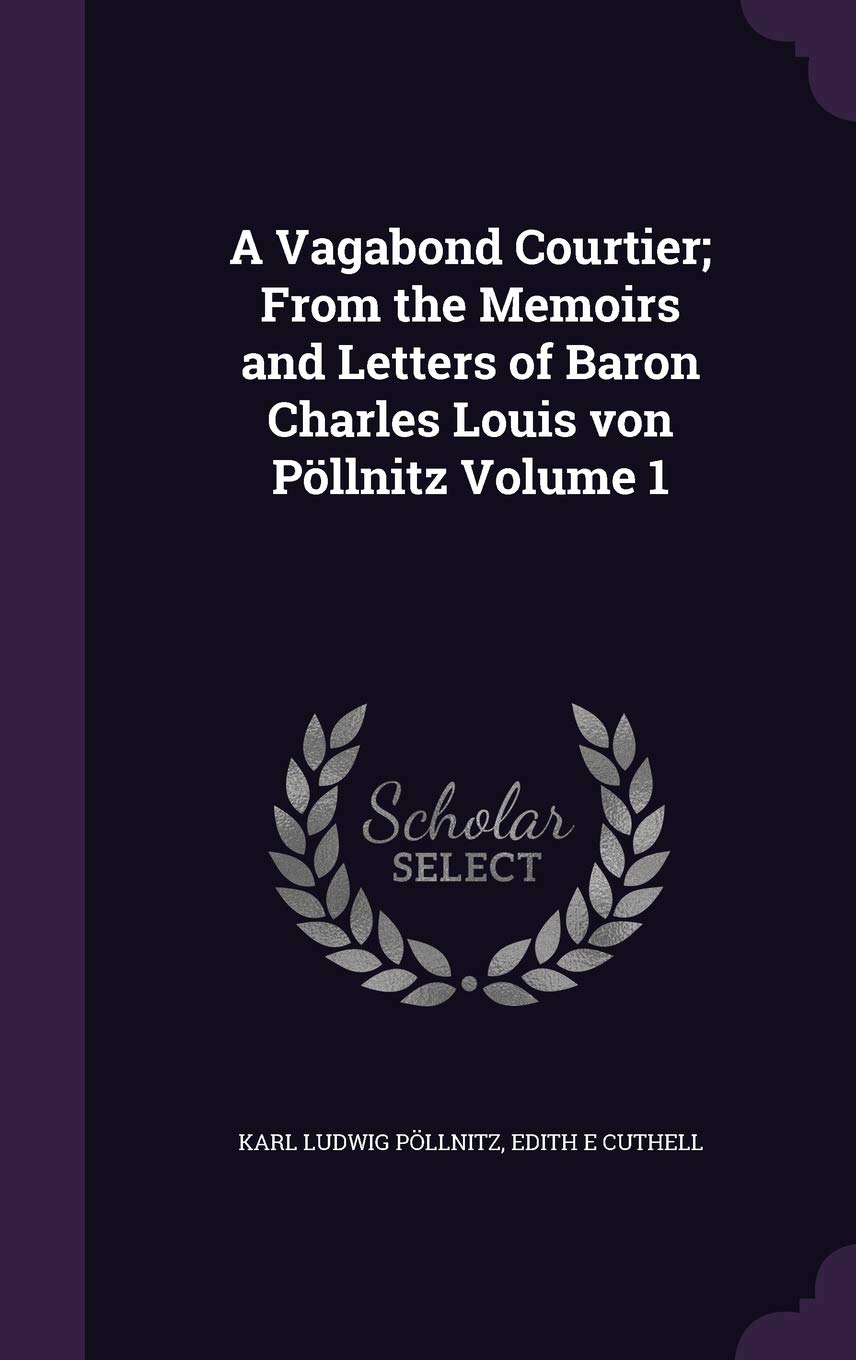 A Vagabond Courtier; From the Memoirs and Letters of Baron Charles Louis Von Pollnitz Volume 1 Politics & History