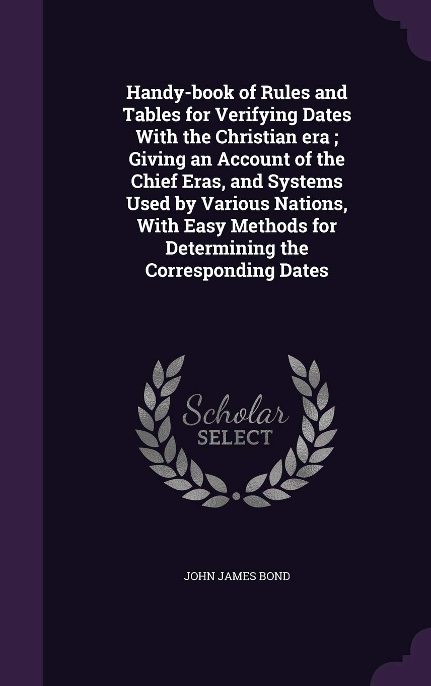 Handy-Book of Rules and Tables for Verifying Dates with the Christian Era; Giving an Account of the Chief Eras, and Systems Used by Various Nations, ... for Determining the Corresponding Dates Politics & History