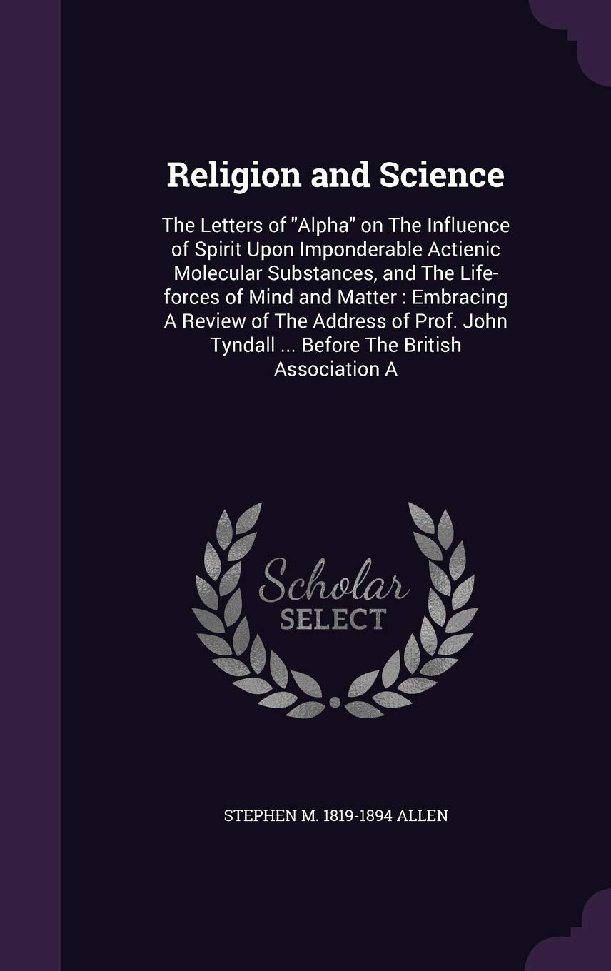 Religion and Science: The Letters of Alpha on The Influence of Spirit Upon Imponderable Actienic Molecular Substances, and The Life-forces of Mind and ... Tyndall ... Before The British Association A Politics & History