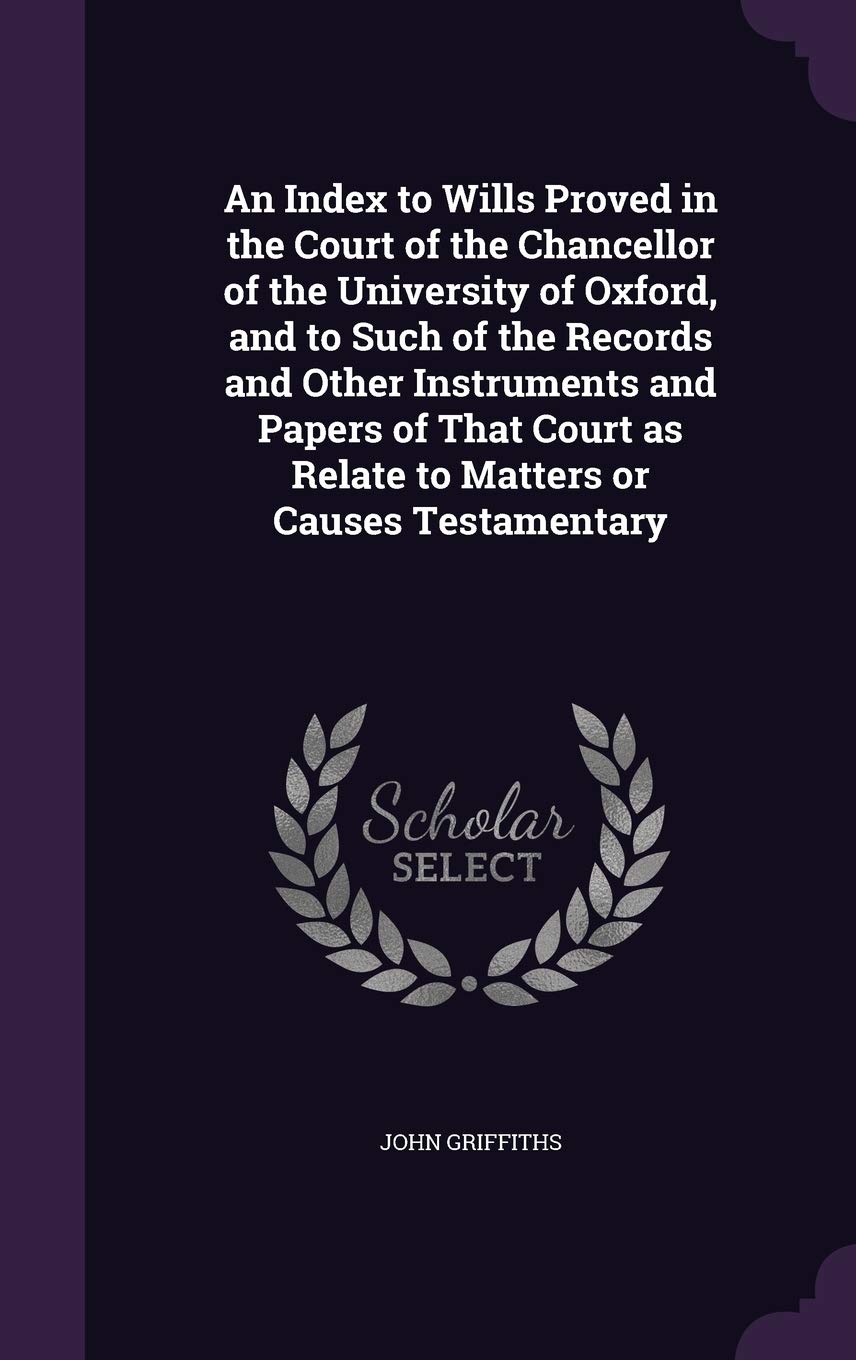 An Index to Wills Proved in the Court of the Chancellor of the University of Oxford, and to Such of the Records and Other Instruments and Papers of ... as Relate to Matters or Causes Testamentary Leisure, Home & Garden