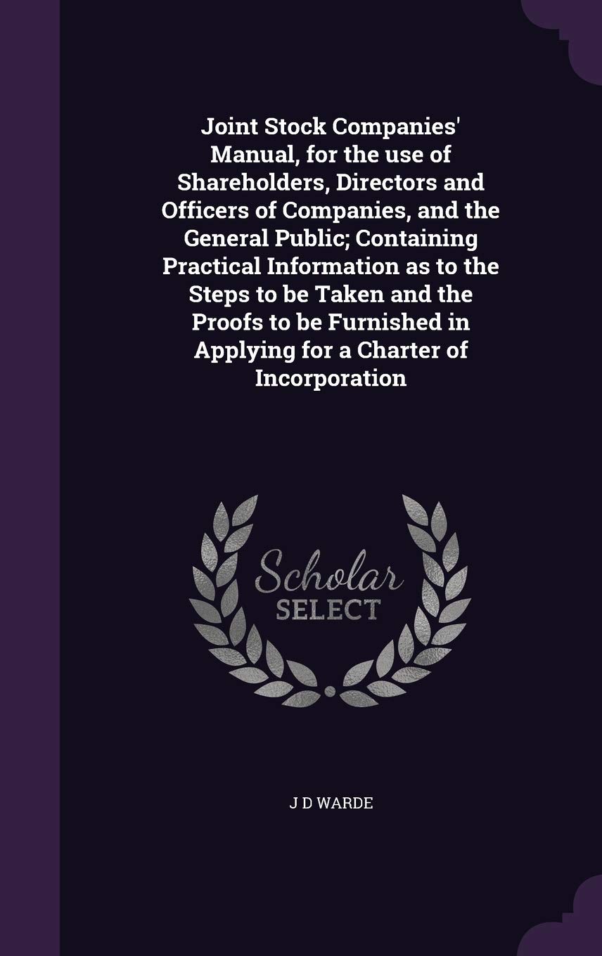 Joint Stock Companies' Manual, for the use of Shareholders, Directors and Officers of Companies, and the General Public; Containing Practical ... in Applying for a Charter of Incorporation Reference Books