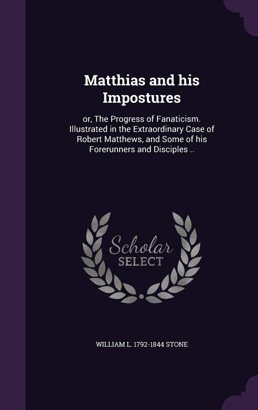 Matthias and his Impostures: or, The Progress of Fanaticism. Illustrated in the Extraordinary Case of Robert Matthews, and Some of his Forerunners and Disciples .. Politics & History