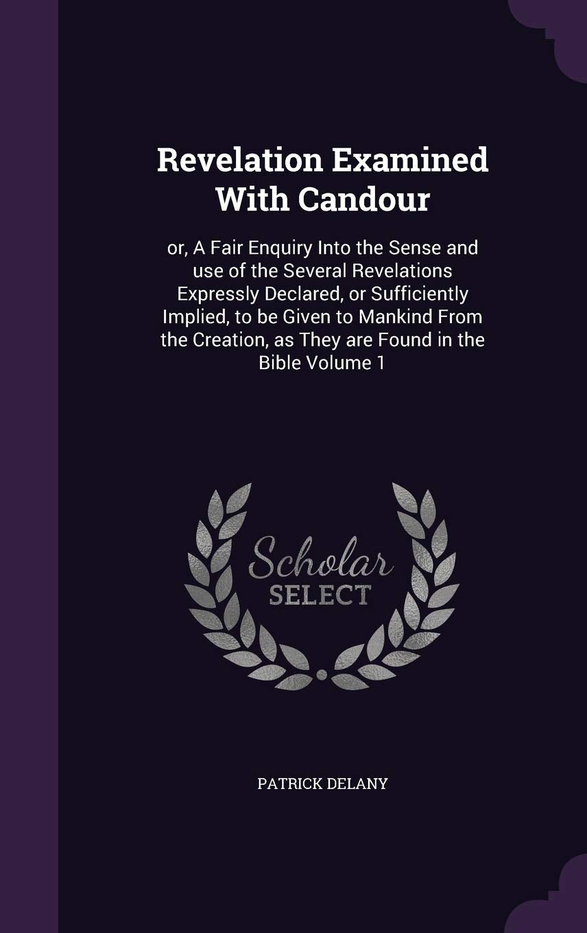 Revelation Examined With Candour: or, A Fair Enquiry Into the Sense and use of the Several Revelations Expressly Declared, or Sufficiently Implied, to ... as They are Found in the Bible Volume 1 Politics & History