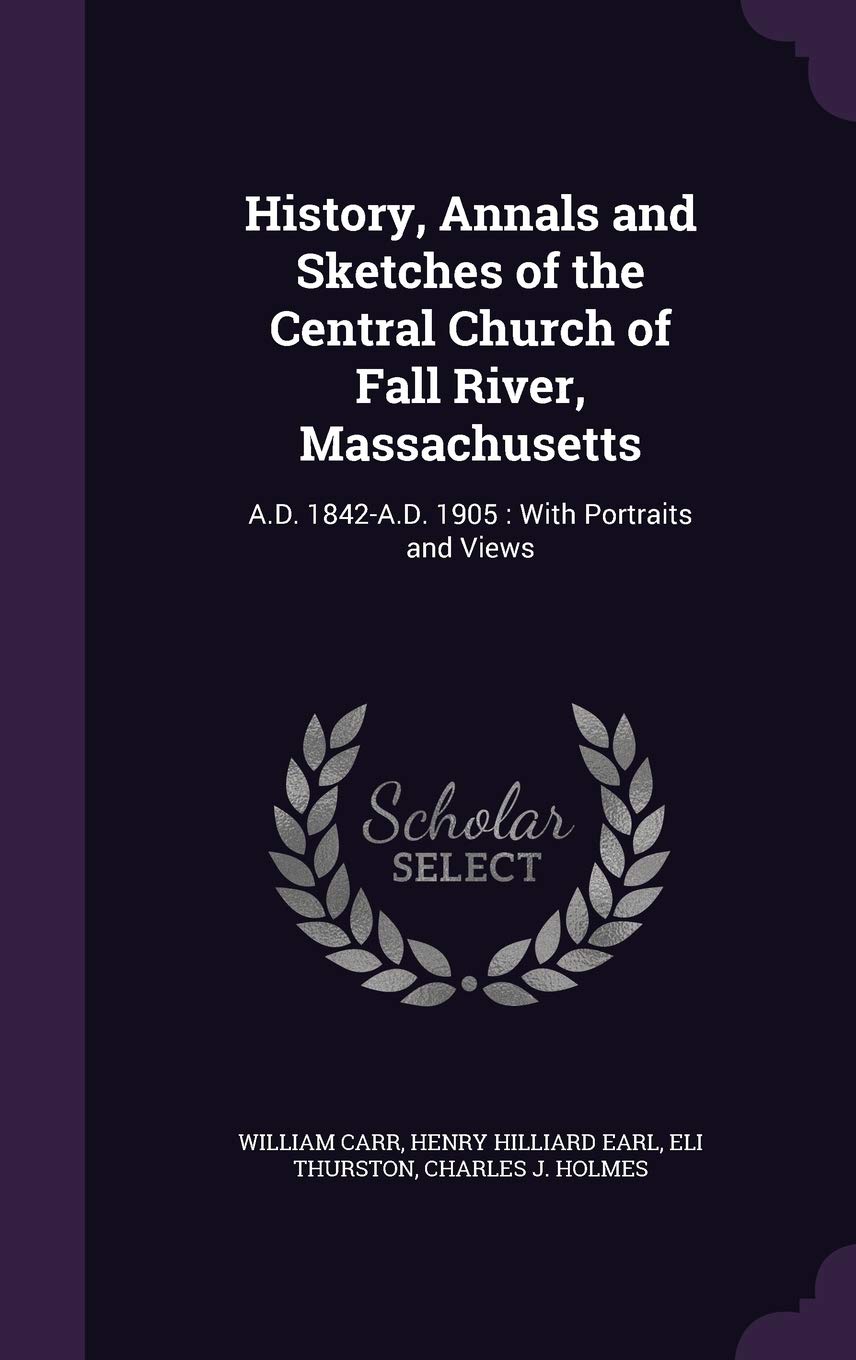 History, Annals and Sketches of the Central Church of Fall River, Massachusetts: A.D. 1842-A.D. 1905: With Portraits and Views Politics & History